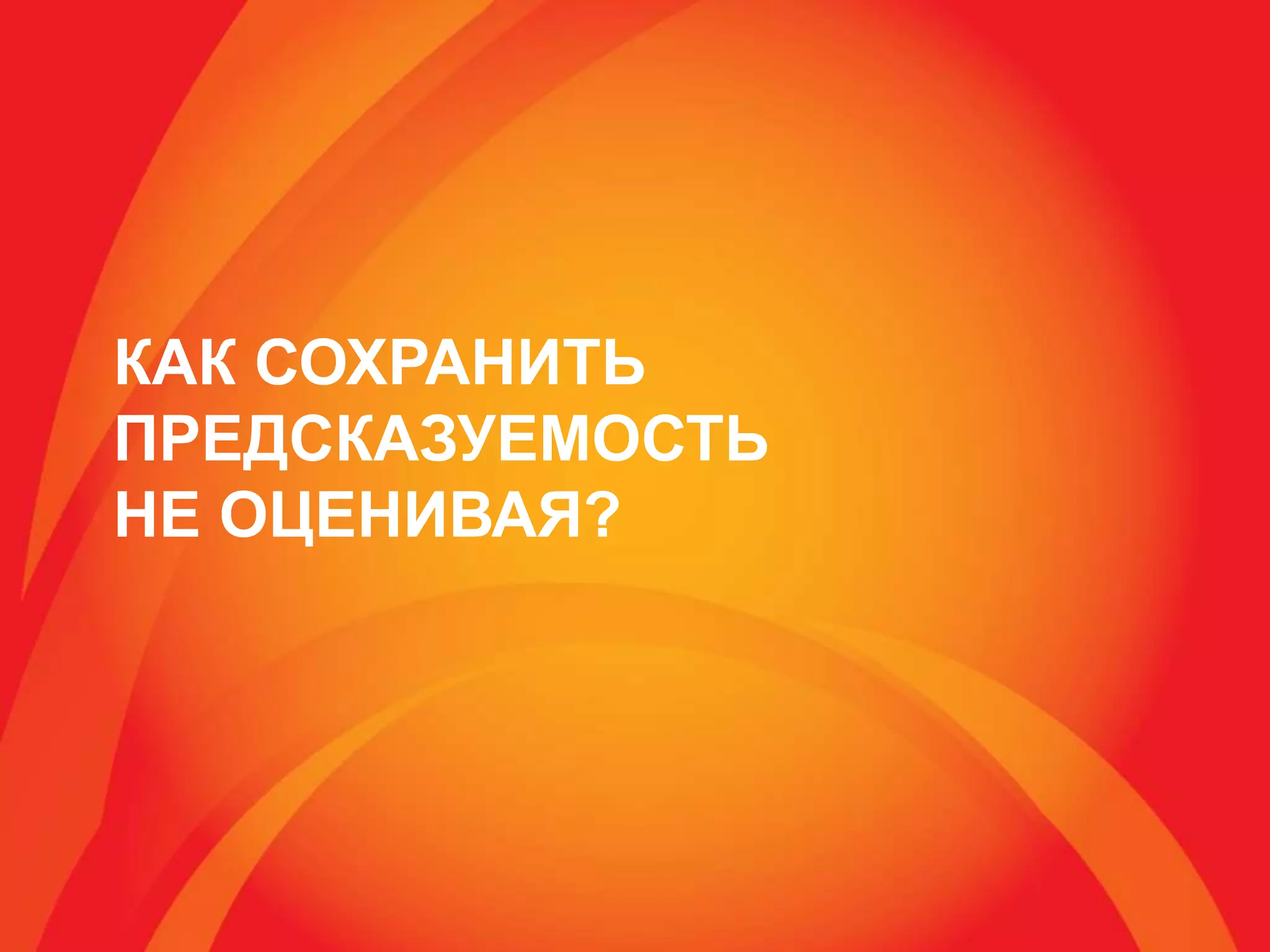 КАК СОХРАНИТЬ
ПРЕДСКАЗУЕМОСТЬ
НЕ ОЦЕНИВАЯ?
 