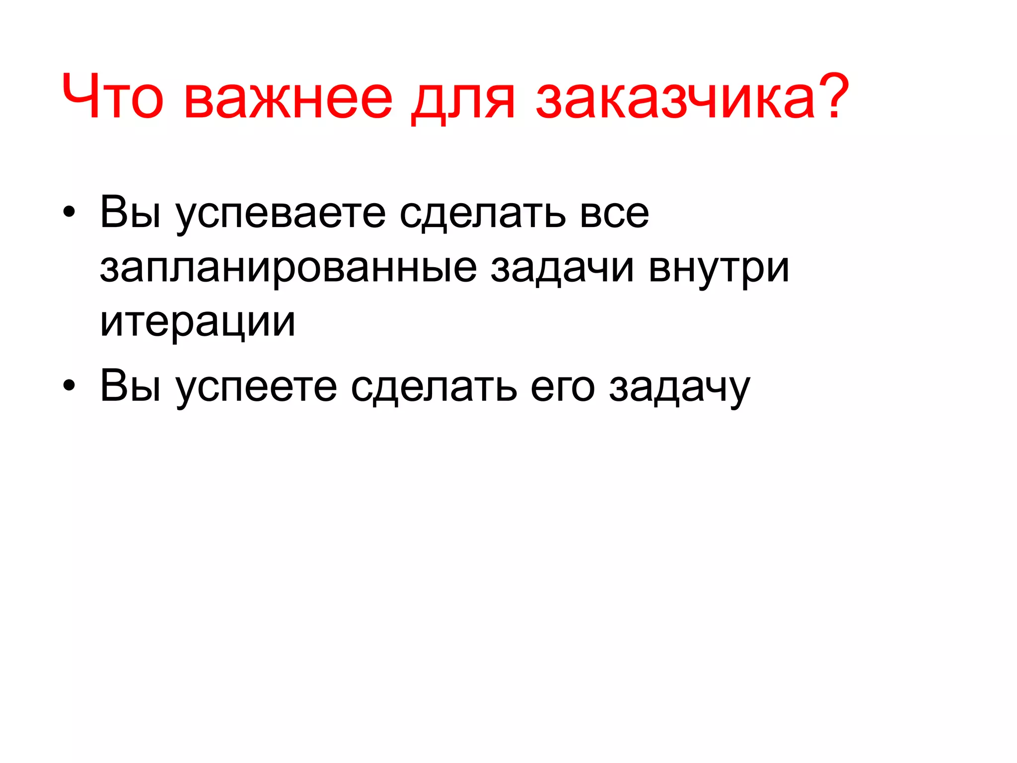 Что важнее для заказчика?
• Вы успеваете сделать все
запланированные задачи внутри
итерации
• Вы успеете сделать его задачу
 