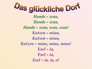 Hunde – wau,
      Hunde – wau,
 Hunde – wau, wau, wau!
     Katzen – miau,
     Katzen – miau,
Katzen – miau, miau, miau!
         Esel – ia,
         Esel – ia,
      Esel – ia, ia, o!
 