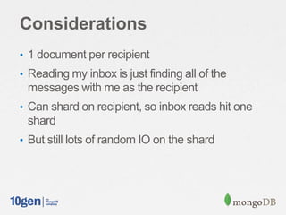 Considerations
• 1 document per recipient
• Reading my inbox is just finding all of the
messages with me as the recipient
• Can shard on recipient, so inbox reads hit one
shard
• But still lots of random IO on the shard
 