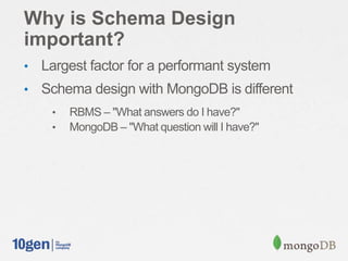 Why is Schema Design
important?
• Largest factor for a performant system
• Schema design with MongoDB is different
• RBMS – "What answers do I have?"
• MongoDB – "What question will I have?"
 