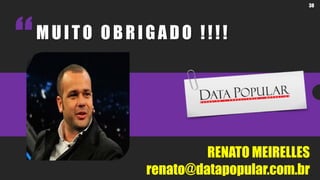 38MUITO OBRIGADO !!!! 
RENATO MEIRELLES 
renato@datapopular.com.br  