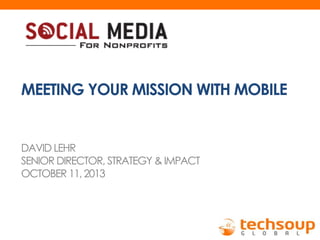 MEETING YOUR MISSION WITH MOBILE

DAVID LEHR
SENIOR DIRECTOR, STRATEGY & IMPACT
OCTOBER 11, 2013

 