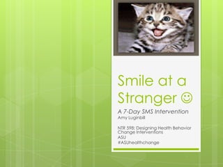 Smile at a
Stranger 
A 7-Day SMS Intervention
Amy Luginbill

NTR 598: Designing Health Behavior
Change Interventions
ASU
#ASUhealthchange
 