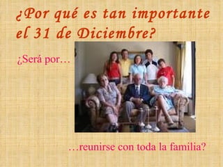 ¿Por qué es tan importante  el 31 de Diciembre? ¿Será por… … reunirse con toda la familia? 