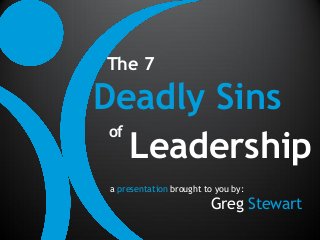 The 7

Deadly Sins
 of
    Leadership
 a presentation brought to you by:
                         Greg Stewart
 