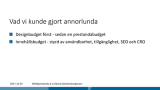 Vad vi kunde gjort annorlunda
Designbudget först - sedan en prestandabudget
Innehållsbudget - styrd av användbarhet, tillgänglighet, SEO och CRO
2017-12-07 Webbprestanda à la Västra Götalandsregionen
 