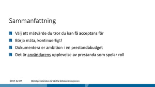 Sammanfattning
Välj ett mätvärde du tror du kan få acceptans för
Börja mäta, kontinuerligt!
Dokumentera er ambition i en prestandabudget
Det är användarens upplevelse av prestanda som spelar roll
2017-12-07 Webbprestanda à la Västra Götalandsregionen
 