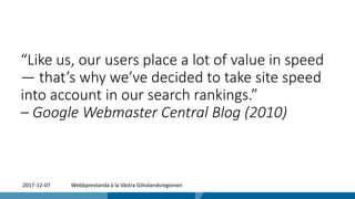 2017-12-07 Webbprestanda à la Västra Götalandsregionen
“Like us, our users place a lot of value in speed
— that’s why we’ve decided to take site speed
into account in our search rankings.”
– Google Webmaster Central Blog (2010)
 
