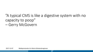 ”A typical CMS is like a digestive system with no
capacity to poop”
– Gerry McGovern
2017-12-07 Webbprestanda à la Västra Götalandsregionen
 