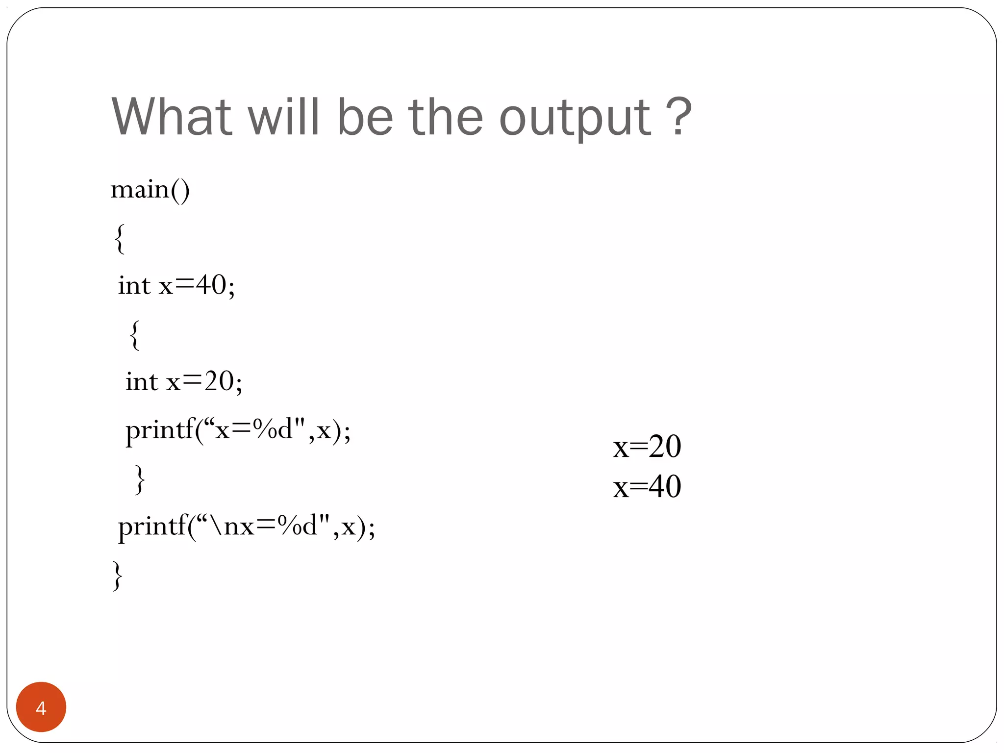 What will be the output ?
main()
{
int x=40;
{
int x=20;
printf(“x=%d",x);
}
printf(“nx=%d",x);
}
 
4
x=20
x=40
 