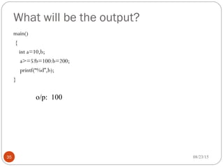 What will be the output?
main()
{
int a=10,b;
a>=5?b=100:b=200;
printf(“%d”,b);
}
08/23/1535
o/p: 100
 