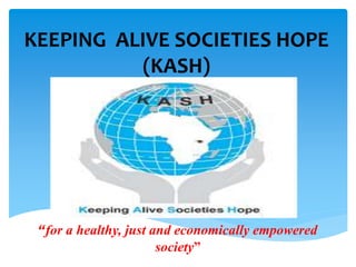 KEEPING ALIVE SOCIETIES HOPE
(KASH)
“for a healthy, just and economically empowered
society”
 