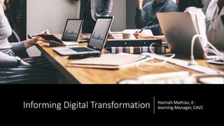 Informing Digital Transformation Hannah Mathias, E-
learning Manager, CAVC
 
