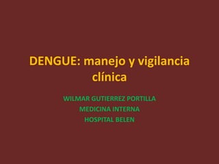 DENGUE: manejo y vigilancia
clínica
WILMAR GUTIERREZ PORTILLA
MEDICINA INTERNA
HOSPITAL BELEN
 
