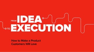 FROM
TO
EXECUTIONEXECUTION
How to Make a Product
Customers Will Love
 