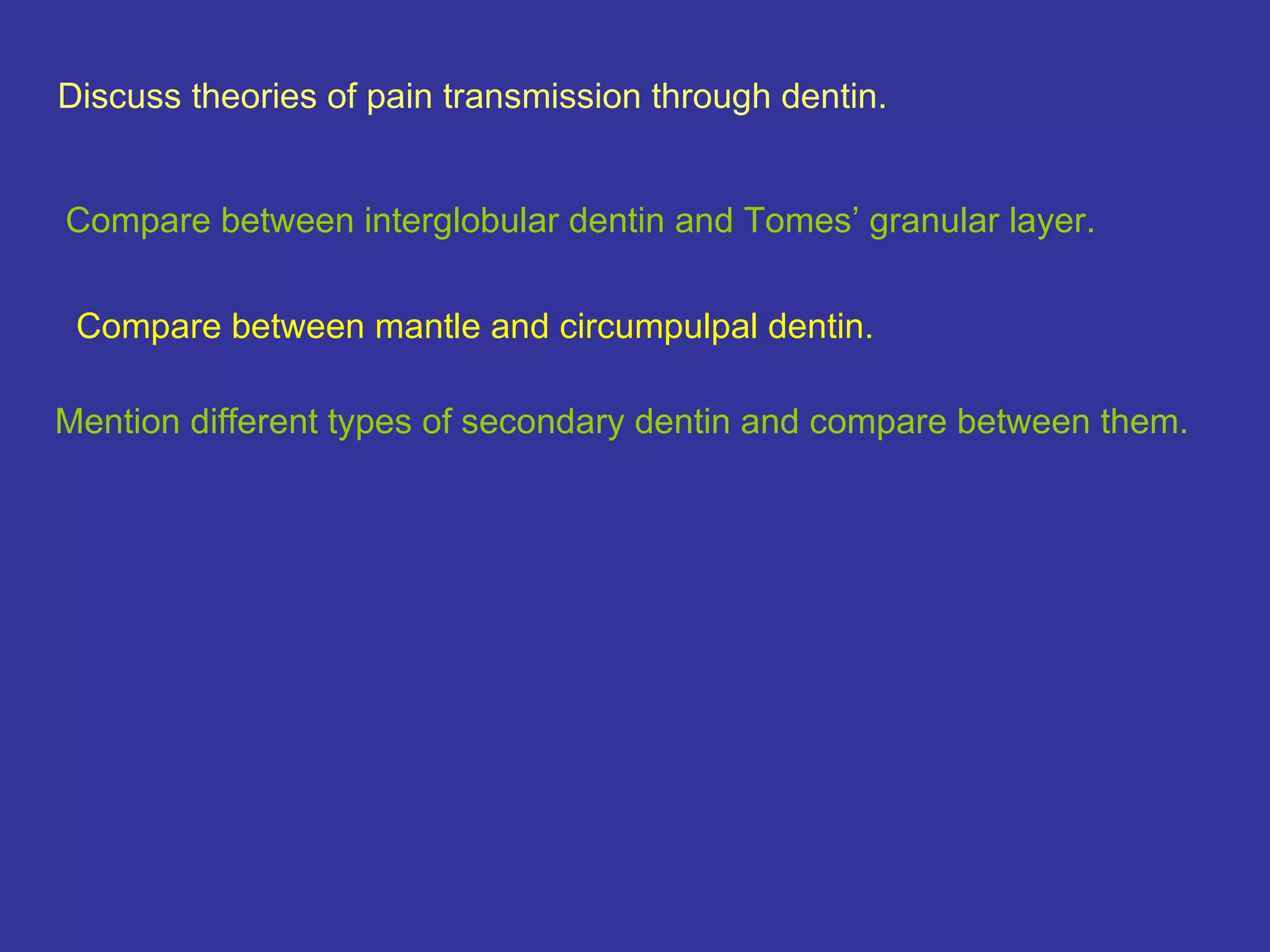 Discuss theories of pain transmission through dentin.


Compare between interglobular dentin and Tomes’ granular layer.


 Compare between mantle and circumpulpal dentin.

Mention different types of secondary dentin and compare between them.
 