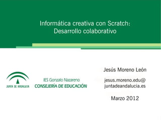 Informática creativa con Scratch:
     Desarrollo colaborativo




                       Jesús Moreno León
                       jesus.moreno.edu@
                       juntadeandalucia.es

                          Marzo 2012
 