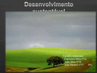 Desenvolvimento sustentável  Trabalho elaborado:    Francisco Silva nº12     João Silva nº15    João Ribeiro nº17       8ºC 