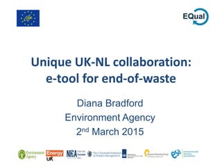 Unique UK-NL collaboration:
e-tool for end-of-waste
Diana Bradford
Environment Agency
2nd March 2015
 