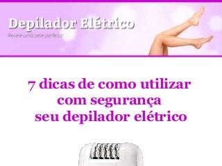 7 dicas de como utilizar
com segurança
seu depilador elétrico
 