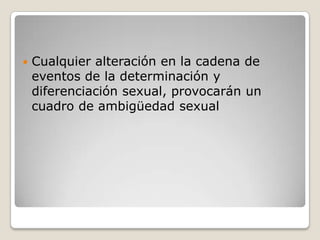   Cualquier alteración en la cadena de
    eventos de la determinación y
    diferenciación sexual, provocarán un
    cuadro de ambigüedad sexual
 