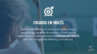 Somos especialistas no ensino de Inglês e nossa
metodologia vai além de ensinar a conversar em
inglês. Nossos alunos aprendem a PENSAR EM INGLÊS.
(Isto faz uma gigante diferença na fluência).
 