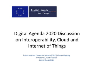 Digital Agenda 2020 Discussionon Interoperability, Cloud and Internet of Things Future Internet Enterprise Systems (FINES) Cluster Meeting October 12, 2011 Brussels  Yannis Charalabidis 