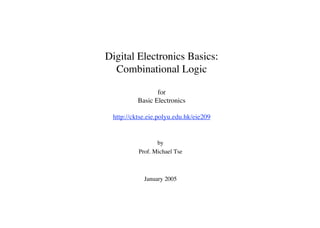 Digital Electronics Basics:
  Combinational Logic

                 for
          Basic Electronics

 http://cktse.eie.polyu.edu.hk/eie209


                 by
          Prof. Michael Tse



            January 2005
 