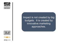 Impact is not created by big
budgets. It is created by
innovative marketing
approaches.
 