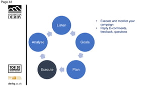 Page 48
Listen
Goals
PlanExecute
Analyse
• Execute and monitor your
campaign
• Reply to comments,
feedback, questions
 