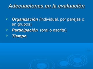 Adecuaciones en la evaluación

 Organización (individual, por parejas o
  en grupos)
 Participación (oral o escrita)
 Tiempo
 