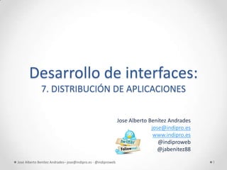 Desarrollo de interfaces:
              7. DISTRIBUCIÓN DE APLICACIONES


                                                               Jose Alberto Benítez Andrades
                                                                             jose@indipro.es
                                                                              www.indipro.es
                                                                                @indiproweb
                                                                                @jabenitez88

Jose Alberto Benítez Andrades– jose@indipro.es - @indiproweb                                   1
 