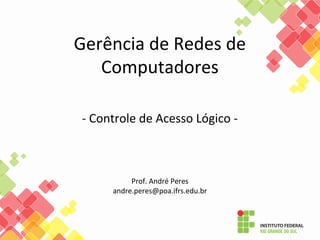 Gerência de Redes de
Computadores
- Controle de Acesso Lógico -
Prof. André Peres
andre.peres@poa.ifrs.edu.br
 