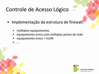 Controle de Acesso Lógico
• Implementação da estrutura de firewall:
• múltiplos equipamentos
• equipamento único com múltiplas portas de rede
• equipamento único + VLAN
• ...
 