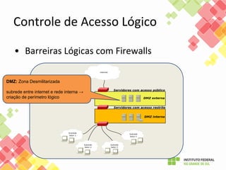 Controle de Acesso Lógico
• Barreiras Lógicas com Firewalls
DMZ: Zona Desmilitarizada
subrede entre internet e rede interna →
criação de perímetro lógico
 
