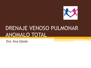 DRENAJE VENOSO PULMONAR
ANOMALO TOTAL
Dra. Ana Ojeda
 