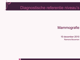 Diagnostische referentie niveau’s



                    Mammografie

                      10 december 2010
                        Ramona Bouwman
 