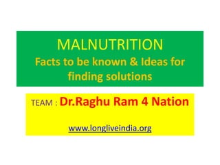 MALNUTRITION
Facts to be known & Ideas for
finding solutions
TEAM : Dr.Raghu Ram 4 Nation
www.longliveindia.org
 