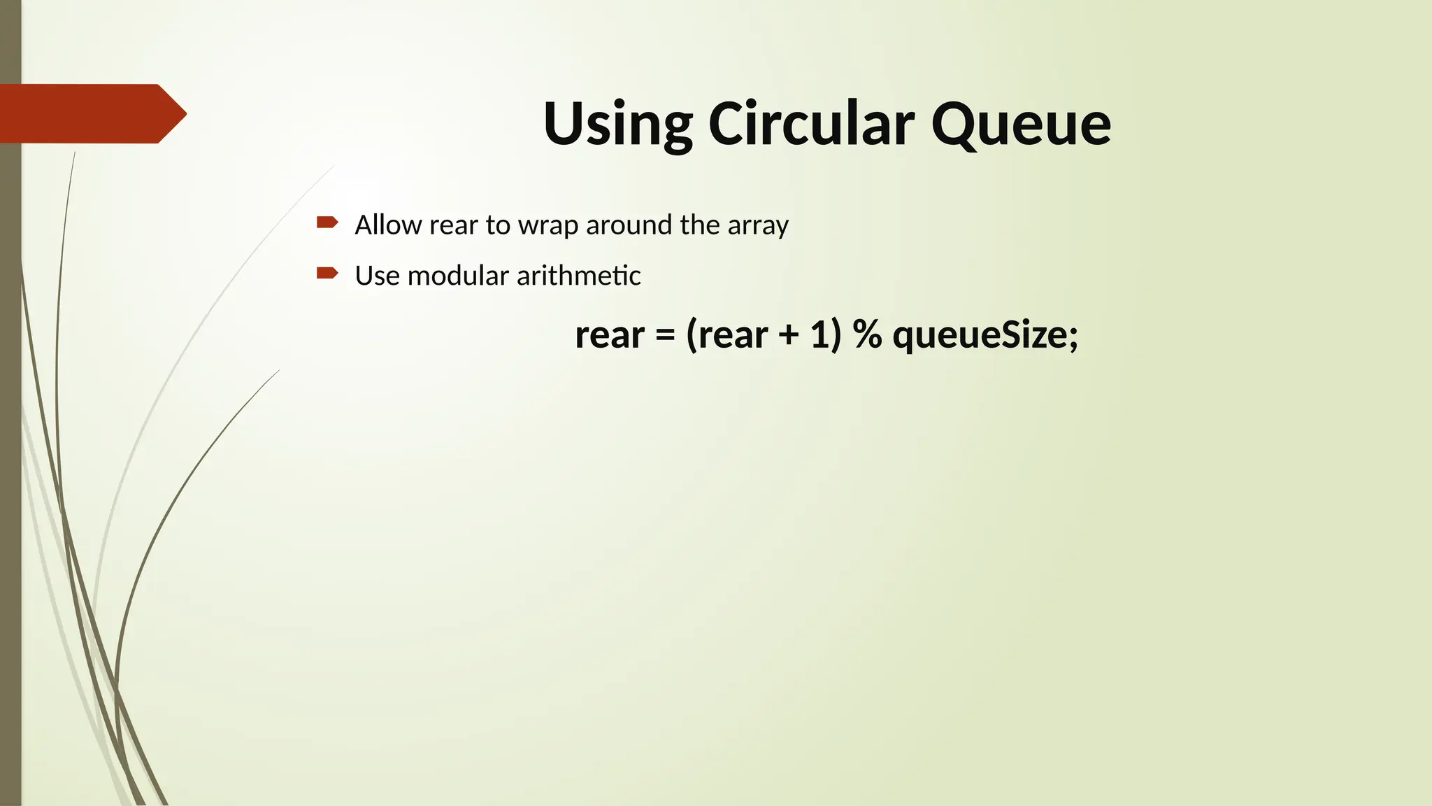 Using Circular Queue
 Allow rear to wrap around the array
 Use modular arithmetic
rear = (rear + 1) % queueSize;
 