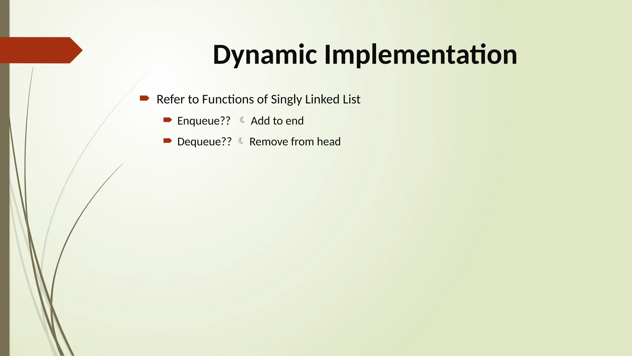 Dynamic Implementation
 Refer to Functions of Singly Linked List
 Enqueue??  Add to end
 Dequeue??  Remove from head
 