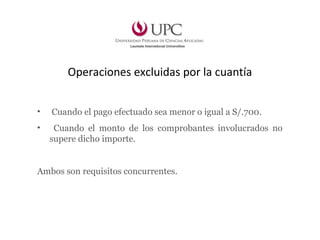 Operaciones excluidas por la cuantía
• Cuando el pago efectuado sea menor o igual a S/.700.
• Cuando el monto de los comprobantes involucrados no
supere dicho importe.
Ambos son requisitos concurrentes.
 