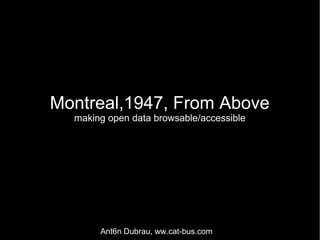 Montreal,1947, From Above
  making open data browsable/accessible




       Ant6n Dubrau, ww.cat-bus.com
 