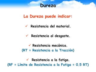 Dureza
La Dureza puede indicar:
 Resistencia del material.
 Resistencia al desgaste.
 Resistencia mecánica.
(RT = Resistencia a la Tracción)
 Resistencia a la fatiga.
(RF = Límite de Resistencia a la Fatiga = 0.5 RT)
 