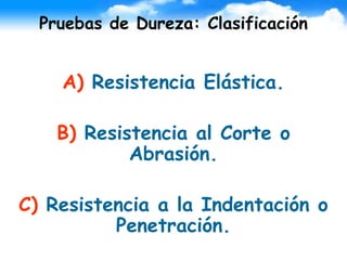 Pruebas de Dureza: Clasificación
A) Resistencia Elástica.
B) Resistencia al Corte o
Abrasión.
C) Resistencia a la Indentación o
Penetración.
 