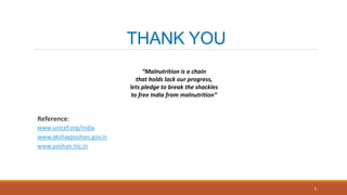 THANK YOU
Reference:
www.unicef.org/india
www.akshayposhan.gov.in
www.poshan.nic.in
9
“Malnutrition is a chain
that holds lack our progress,
lets pledge to break the shackles
to free India from malnutrition”
 