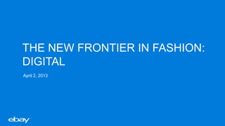 THE NEW FRONTIER IN FASHION:
DIGITAL
April 2, 2013
 