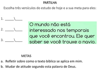 PARTILHA
Escolha três versículos do estudo de hoje e a sua meta para eles:
1. _________
2. _________
3. _________
METAS
a. Refletir sobre como o texto bíblico se aplica em mim.
b. Mudar de atitude segundo esta palavra de Deus.
 