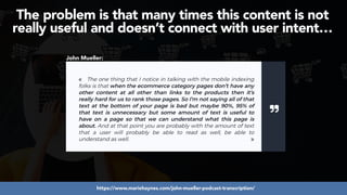 #ecommerceseo at #deepseocon by @aleyda from @orainti
The problem is that many times this content is not
really useful and doesn’t connect with user intent…
John Mueller:
https://www.mariehaynes.com/john-mueller-podcast-transcription/
 