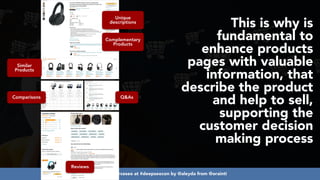 #ecommerceseo at #deepseocon by @aleyda from @orainti
This is why is
fundamental to
enhance products
pages with valuable
information, that
describe the product
and help to sell,
supporting the
customer decision
making process
Unique
descriptions
Comparisons Q&As
Reviews
Complementary
Products
Similar
Products
 